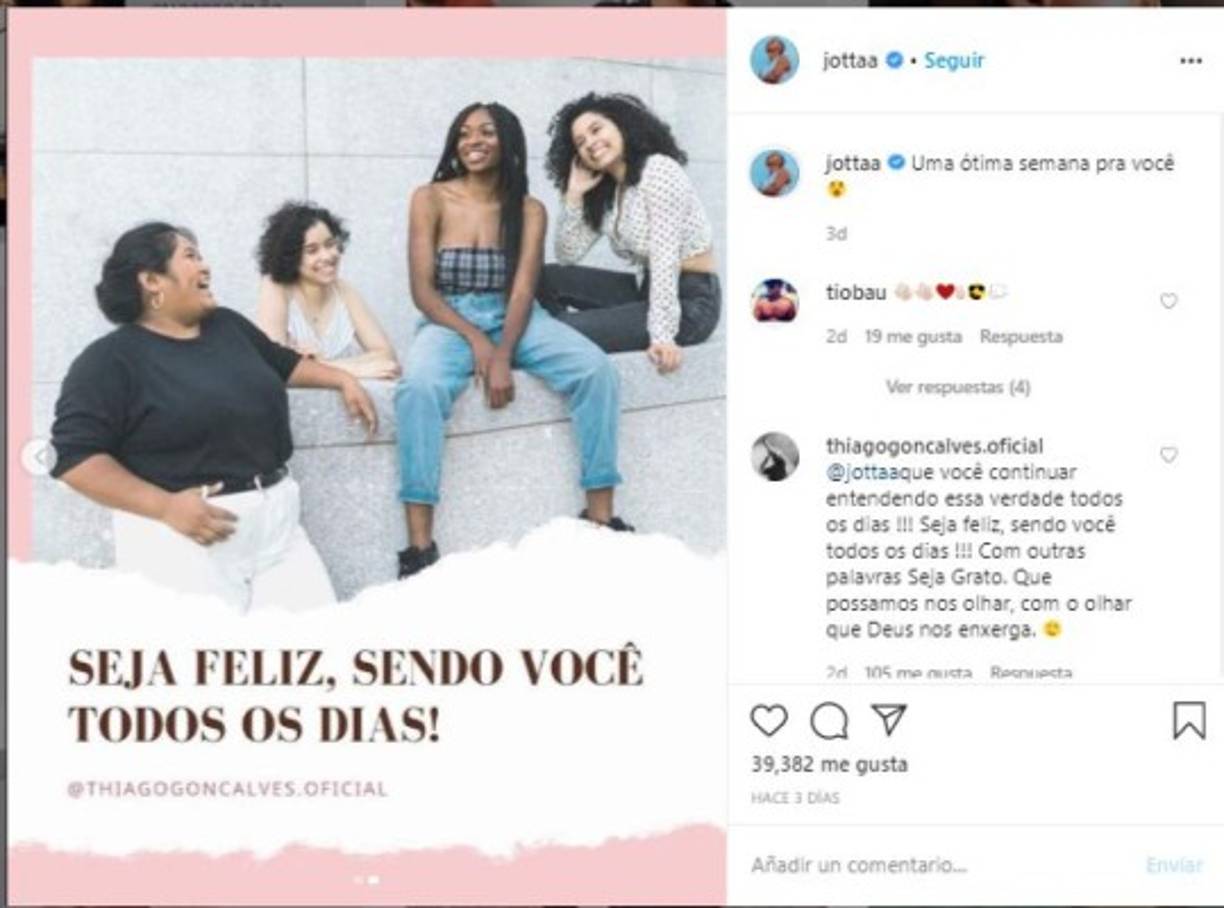 En la misma publicación Jotta compartió un post del coach motivacional Thiago Gonçalves, cuyo texto original reza: “¡No seas esclavo del sistema que dice que hay un estándar único de belleza! Sé feliz siendo tú todos los días ...¡Ámate a ti mismo como te hizo el Creador!”