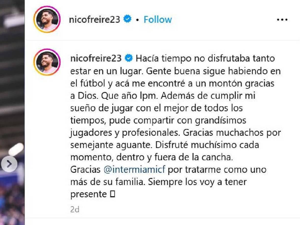 “Gracias muchachos por semejante aguante. Disfruté muchísimo cada momento, dentro y fuera de la cancha. Gracias @intermiamicf por tratarme como uno más de su familia. Siempre los voy a tener presente”, colocó el jugador en sus redes sociales.