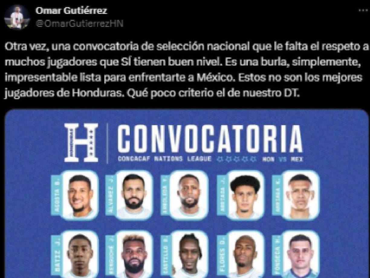 “Otra vez, una convocatoria que le falta el respeto a muchos jugadores que SÍ tienen buen nivel. Es una burla, simplemente, impresentable lista para enfrentarte a México. Estos no son los mejores jugadores de Honduras. Qué poco criterio el de nuestro DT”, comentó el periodista Omar Gutierrez.