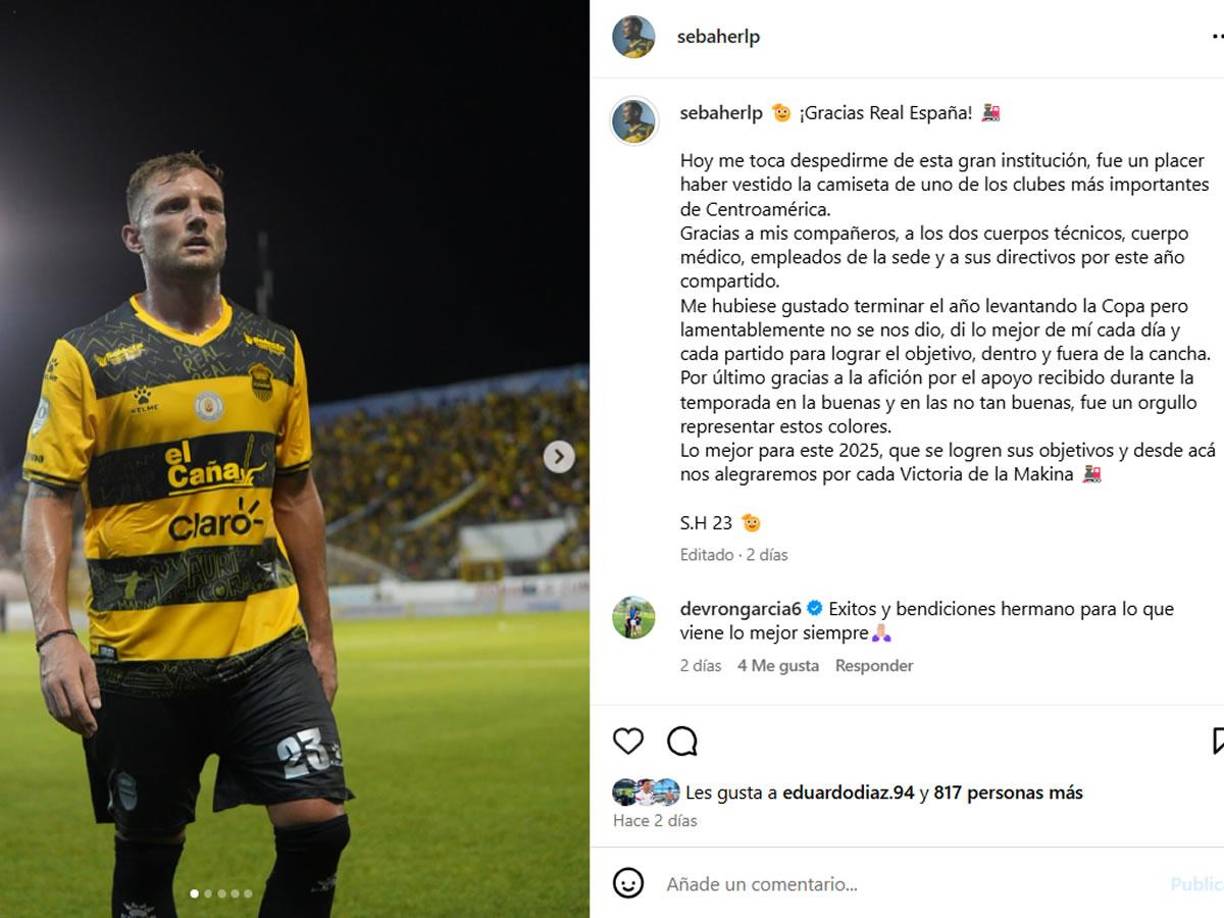 Sebastián Hernández - El defensa argentino no sigue en el Real España y se despidió con mensaje en Instagram. “Fue un placer haber vestido la camiseta de uno de los clubes más importantes de Centroamérica. Gracias a mis compañeros, a los dos cuerpos técnicos, cuerpo médico, empleados de la sede y a sus directivos por este año compartido”, escribió.