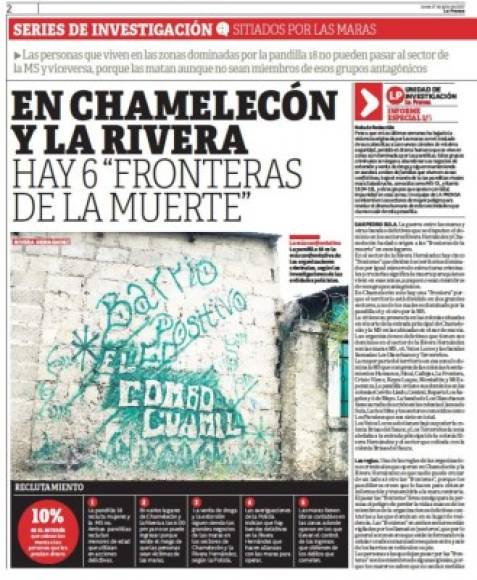 10. Serie mostró las seis “fronteras” de la muerte<br/><br/>Una serie periodística de Diario LA PRENSA mostró las seis fronteras de la muerte en los populosos sectores de la Rivera Hernández y Chamelecón, en San Pedro Sula.<br/><br/>Pandillas y otras bandas delictivas se disputan el dominio en sectores como Rivera Hernández y Chamelecón, por lo que el simple hecho de cruzar una “frontera” puede terminar en una muerte violenta. En el sector de la Rivera Hernández hay cinco “fronteras” que dividen los territorios. Mientras, en Chamelecón solo hay una porque el territorio está dividido en dos grandes sectores. LA PRENSA expuso esta cruel realidad.