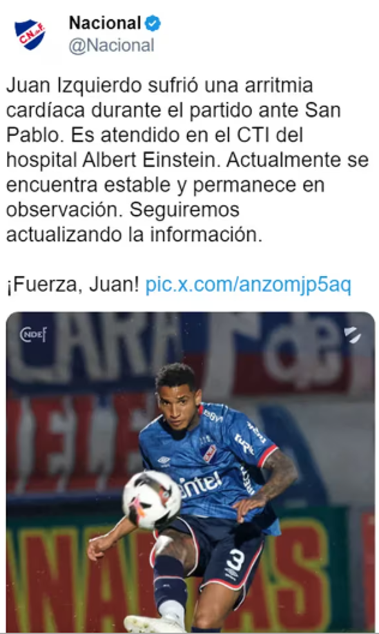 “Juan Izquierdo sufrió una arritmia cardiaca durante el partido ante San Pablo. Es atendido en el CTI del estadio Albert Einstein. Actualmente se encuentra estable y permanece en observación. Seguiremos actualizando la información. Fuerza, Juan!!!”.