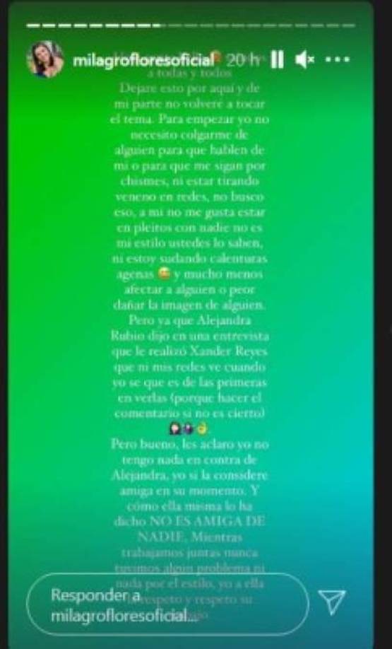 ‘Para empezar yo no necesito colgarme de alguien para que hablen de mi o para que me sigan por chismes, ni estar tirando veneno en redes, no busco eso, a mí no me gusta estar en pleitos con nadie...Yo no tengo nada en contra de Alejandra, yo si la consideré amiga en su momento, y como ella misma lo ha dicho, NO ES AMIGA DE NADIE... yo a ella la respeto y respeto su trabajo’, agregó Milagro.