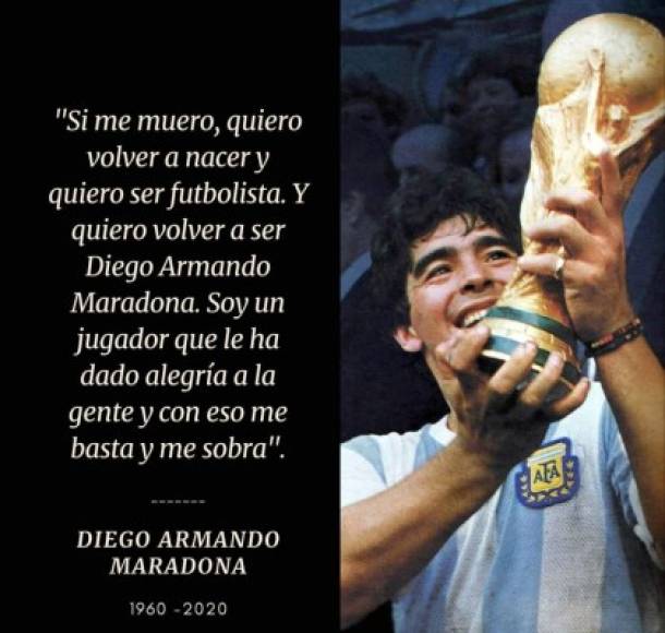 'Si me muero, quiero volver a nacer y quiero ser futbolista. Y quiero volver a ser Diego Armando Maradona. Soy un jugador que le ha dado alegría a la gente y con eso me basta y me sobra'.