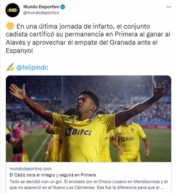 Mundo Deportivo - “En una última jornada de infarto, el conjunto cadista certificó su permanencia en Primera al ganar al Alavés y aprovechar el empate del Granada ante el Espanyol. Todo se decidió con un gol. El anotado por el Choco Lozano en Mendizorroza y el que no apareció en el Nuevo Los Cármenes. Esa fue la diferencia para que el Cádiz siga una temporada más en Primera tras lograr una milagrosa salvación en una última jornada agónica”.