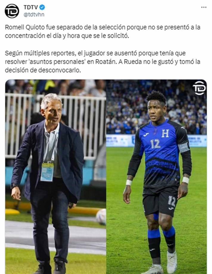 El canal Todo Deportes TV también informó que Romell Quioto “se ausentó porque tenía que resolver ‘asuntos personales’ en Roatán. A Rueda no le gustó y tomó la decisión de desconvocarlo”.