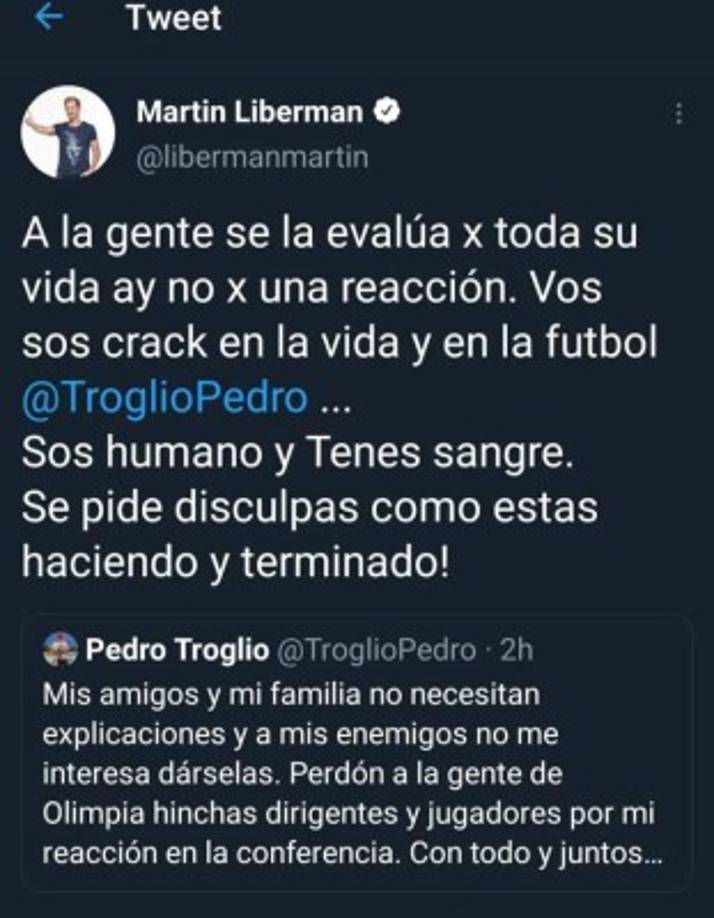 El reconocido periodista Martín Liberman de Argentina le dejó palabras de aliento a Pedro Troglio: 'A la gente se la evalúa por toda su vida y no por una reacción. Vos sos crack en la vida y en la fútbol Pedro Troglio. Sos humano y tenés sangre. Se pide disculpas como estas haciendo y ¡terminado!', escribió el comunicador.