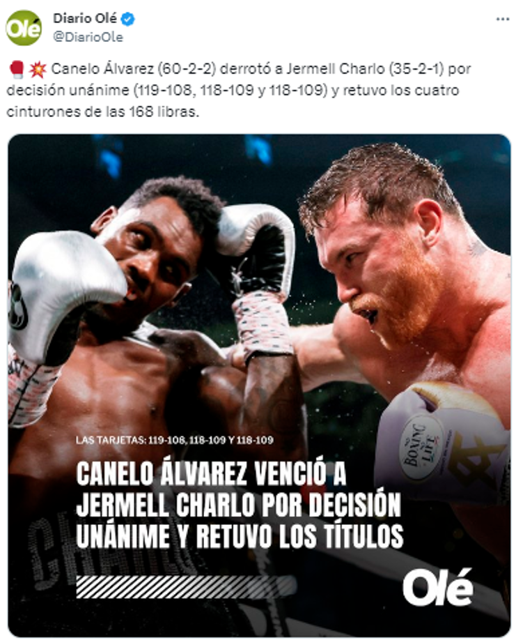 Diario Olé de Argentina: “Canelo Álvarez (60-2-2) derrotó a Jermell Charlo (35-2-1) por decisión unánime (119-108, 118-109 y 118-109) y retuvo los cuatro cinturones de las 168 libras”.