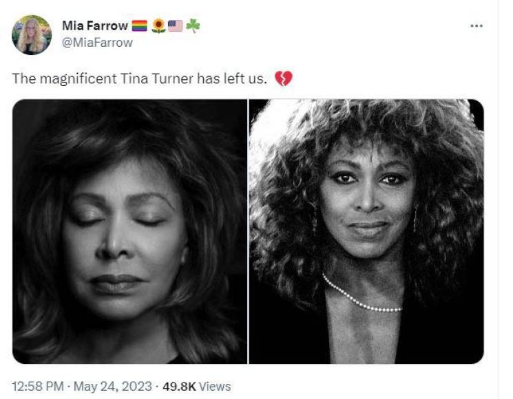 Por su parte, Mia Farrow, protagonista del filme de terror sesentero “Rosemary’s Baby” (La semilla del diablo, en España), compartió dos imágenes en blanco y negro de la fallecida intérprete con la leyenda: “La magnífica Tina Turner nos ha dejado” y el icono de un corazón roto.