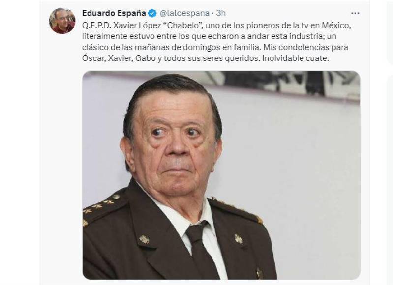 Lalo España. El actor de ‘Vecinos’ recordó la extensa trayectoria de su colega. “Q.E.P.D. Xavier López ‘Chabelo’, uno de los pioneros de la TV en México, literalmente estuvo entre los que echaron a andar esta industria; un clásico de las mañanas de domingos en familia. Mis condolencias para Óscar, Xavier, Gabo y todos sus seres queridos. Inolvidable cuate”, escribió España en Twitter.