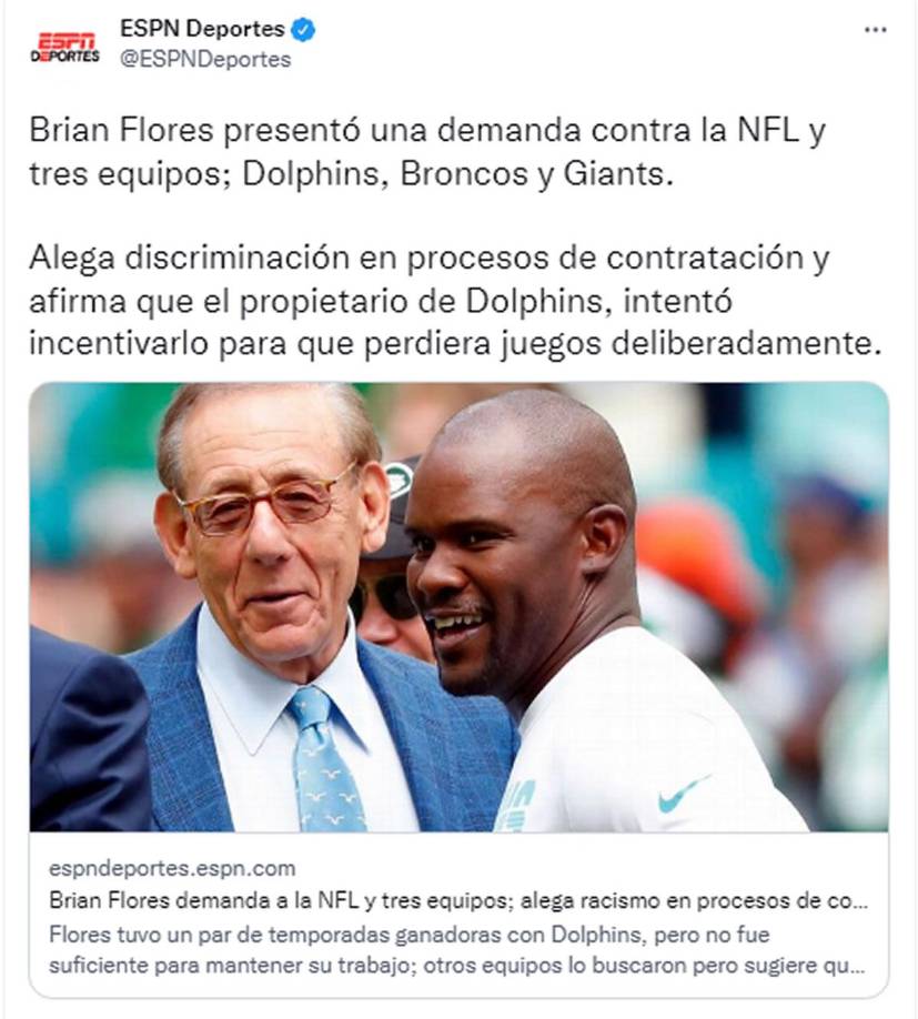 ESPN - “Brian Flores presentó una demanda contra la NFL y tres equipos; Dolphins, Broncos y Giants”. “Alega discriminación en procesos de contratación y afirma que el propietario de Dolphins, intentó incentivarlo para que perdiera juegos deliberadamente”.