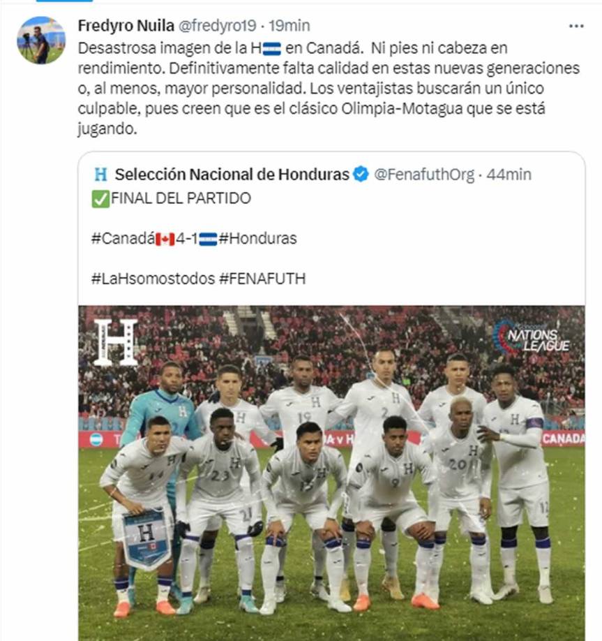 Fredy Rodríguez, de Tigo Sports - “Desastrosa imagen de la H en Canadá. Ni pies ni cabeza en rendimiento. Definitivamente falta calidad en estas nuevas generaciones o, al menos, mayor personalidad. Los ventajistas buscarán un único culpable, pues creen que es el clásico Olimpia-Motagua que se está jugando”.