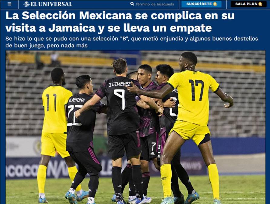 El Universal - “La Selección Mexicana se complica en su visita a Jamaica y se lleva un empate”. “Se hizo lo que se pudo con una selección “B”, que metió enjundia y algunos buenos destellos de buen juego, pero nada más”.