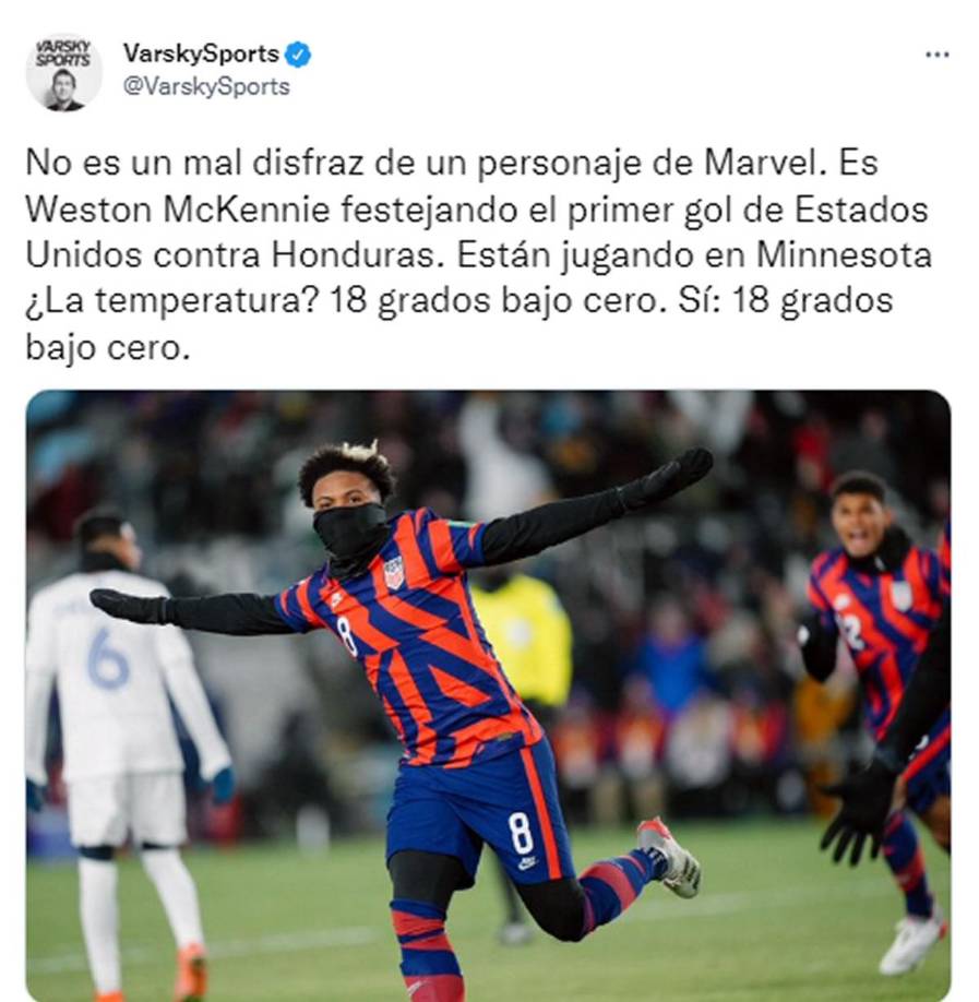 Varsky Sports - “No es un mal disfraz de un personaje de Marvel. Es Weston McKennie festejando el primer gol de Estados Unidos contra Honduras. Están jugando en Minnesota ¿La temperatura? 18 grados bajo cero. Sí: 18 grados bajo cero”.