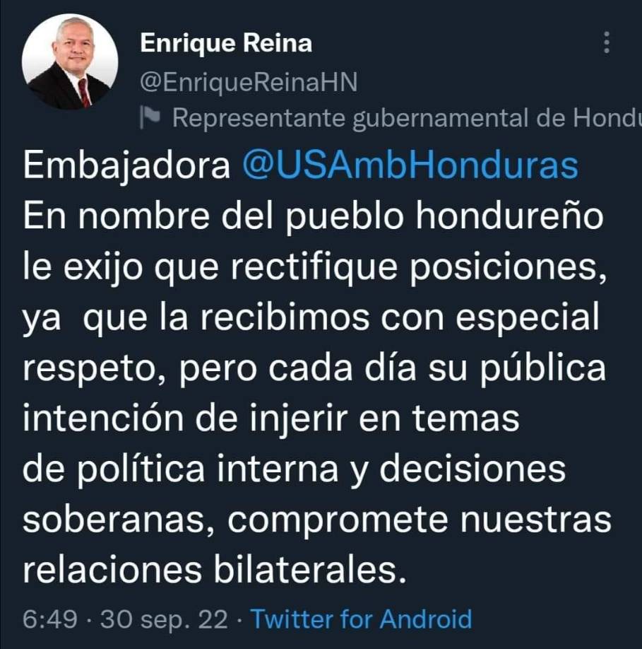 “Embajadora, en nombre del pueblo hondureño le exijo que rectifique posiciones, ya que la recibimos con especial respeto, pero cada día su pública intención de injerir en temas de política interna y decisiones soberanas, compromete nuestras relaciones bilaterales”, escribió Reina en un mensaje en Twitter.