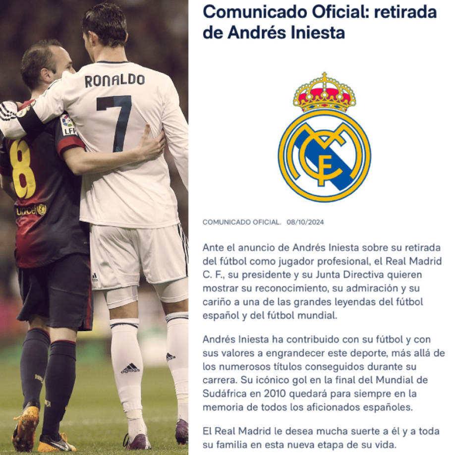 Pese a ser uno de sus máximos rivales, el Real Madrid sorprendió con un mensaje para Iniesta. “Ante el anuncio de Andrés Iniesta sobre su retirada del fútbol como jugador profesional, el Real Madrid, su presidente y su Junta Directiva quieren mostrar su reconocimiento, admiración y cariño a una de las grandes leyendas del fútbol español y del fútbol mundial”.