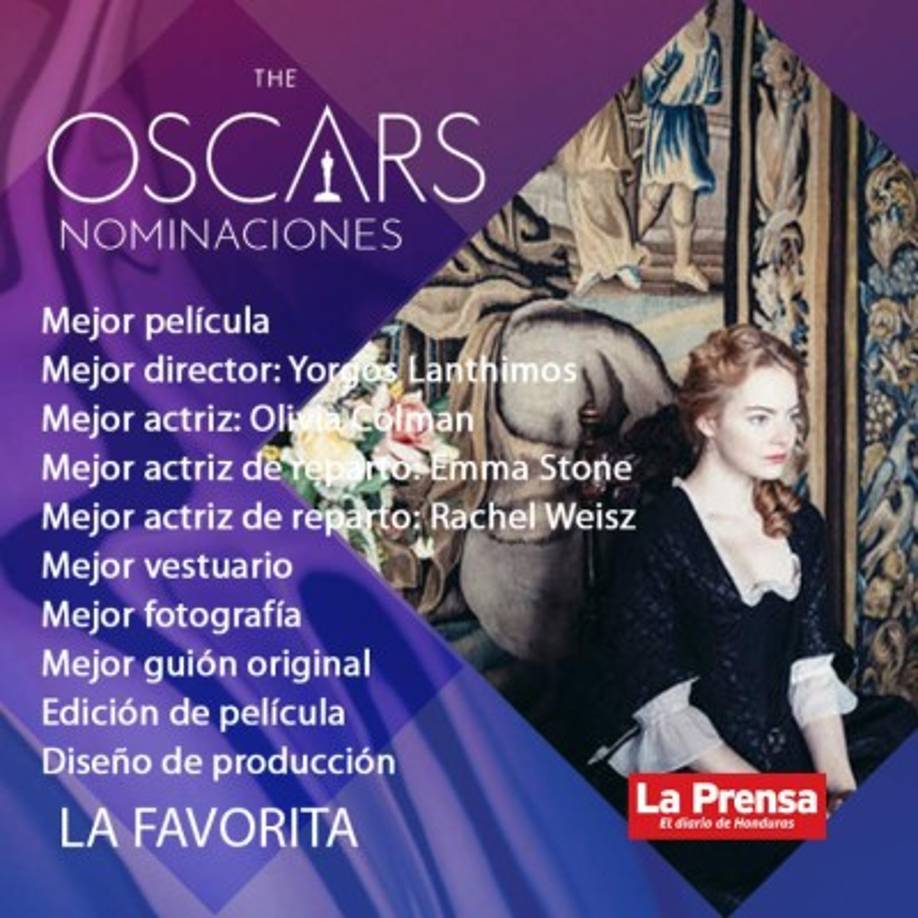 THE FAVOURITE<br/><br/>La cinta del griego Yorgos Lanthimos es la mayor contrincante para Roma, de Alfonso Cuarón. Ambas aspiran a 10 categorías cada una.<br/><br/>Olivia Colman ya lleva un Globo de Oro, un BIFA, un AACTA y un Critics' Choice -Pendiente con sus nominaciones los SAG y BAFTA 2019 - como prueba de su excelente caracterización de la reina Ana de Inglaterra. <br/><br/>Otra nominada que ha sonado en esta temporada de premios es su coprotagonista Emma Stone, quien en esta ocasión está nominada a mejor actriz de reparto, en donde compiten con otra de las estrellas del filme Rachel Weisz.<br/>