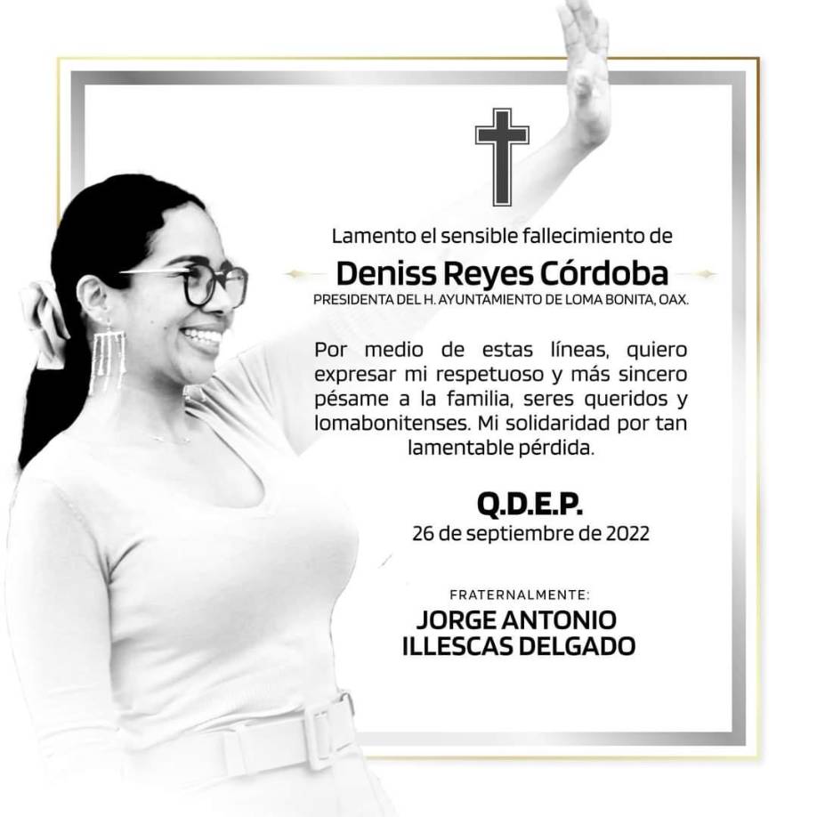 A su vez, Alejandro Murat Hinojosa, gobernador de Oaxaca, también se pronunció por la muerte de la edil y expresó sus condolencias a sus familiares y amigos. “Lamento el sensible fallecimiento de Denisse Reyes Córdoba, quien fuera presidenta municipal de Loma Bonita; un abrazo a sus familiares y seres queridos”, escribió el mandatario.