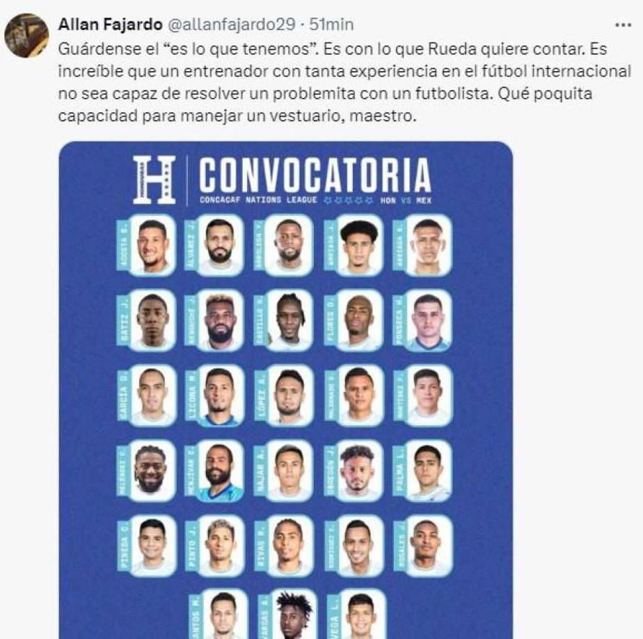 Allan Fajardo, narrador hondureño: “Guárdense el ‘es lo que tenemos’. Es con lo que Rueda quiere contar. Es increíble que un entrenador con tanta experiencia en el fútbol internacional no sea capaz de resolver un problemita con un futbolista. Qué poquita capacidad para manejar un vestuario, maestro”.