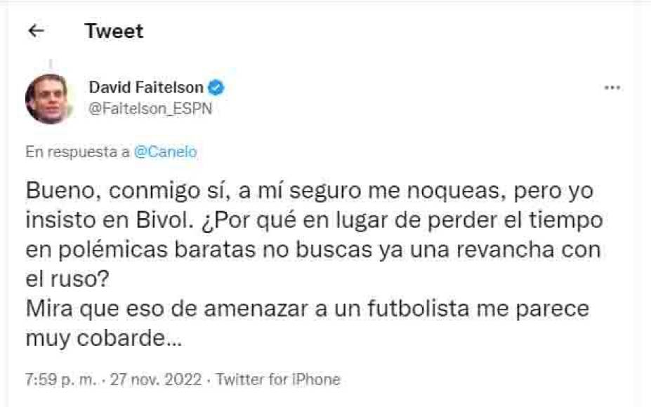 “A mí seguro me noqueas pero yo insisto en Bivol”, le respondió Faitelson recordándole que perdió su última pelea con Dmitry Yuryevich Bivol . Además le señaló que era un cobarde por amenazar futbolistas.