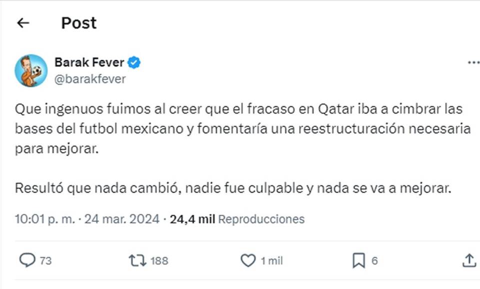 Barak Fever, otro periodista de ESPN, no escondió su malestar por la debacle de México. “Que ingenuos fuimos al creer que el fracaso en Qatar iba a cimbrar las bases del futbol mexicano y fomentaría una reestructuración necesaria para mejorar. Resultó que nada cambió, nadie fue culpable y nada se va a mejorar”.