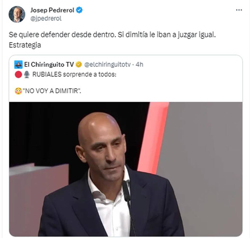 El periodista español Josep Pedrerol, del programa El Chiringuito, dijo que Rubiales “se quiere defender desde dentro. Si dimitía le iban a juzgar igual. Estrategia”.
