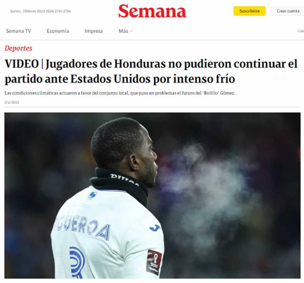 La revista Semana de Colombia destacó que los “jugadores de Honduras no pudieron continuar el partido ante Estados Unidos por intenso frío” y que “las condiciones climáticas actuaron a favor del conjunto local, que puso en problemas el futuro del ‘Bolillo’ Gómez”.
